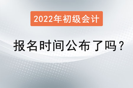 2022初級會計證報名時間公布了嗎？