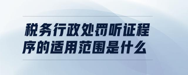 稅務行政處罰聽證程序的適用范圍是什么 稅務行政處罰聽證程序的適用范圍是什么