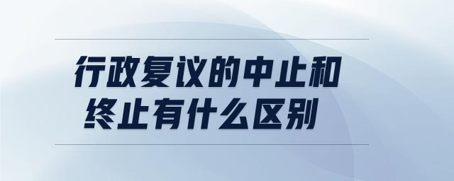 行政復(fù)議的中止和終止有什么區(qū)別