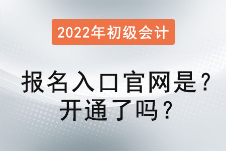 2022初級會計報名入口官網(wǎng)是？開通了嗎？
