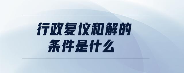 行政復議和解的條件是什么 行政復議和解的條件是什么