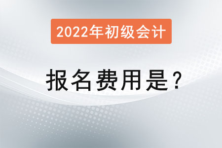 2022年初級會計考試報名費用是？