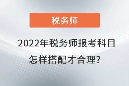 2022年稅務(wù)師報(bào)考科目怎樣搭配才合理？