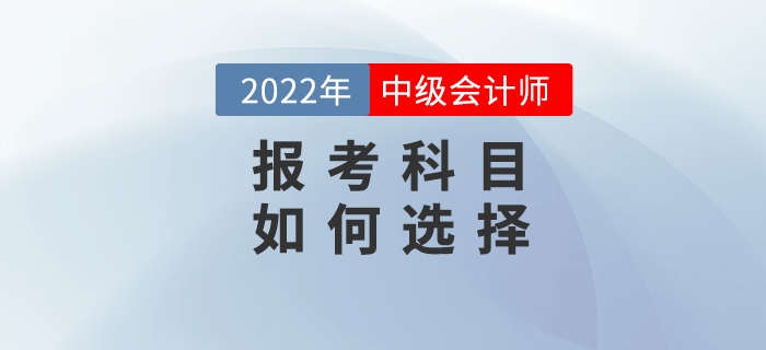 2022年中級(jí)會(huì)計(jì)備考之戰(zhàn)開始，如何選擇報(bào)考科目？