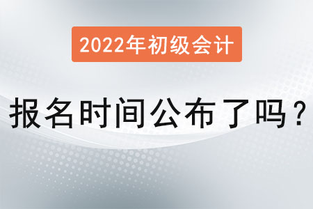 初級會計考試報名時間2022年公布了嗎？