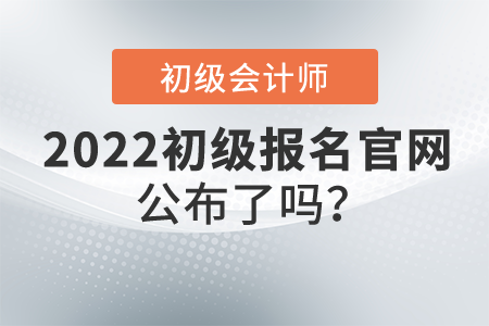 2022年初級(jí)會(huì)計(jì)證報(bào)名官網(wǎng)公布了嗎？什么時(shí)候開始報(bào)名？