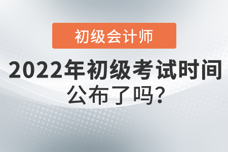2022年初級會計職稱考試時間公布了嗎？