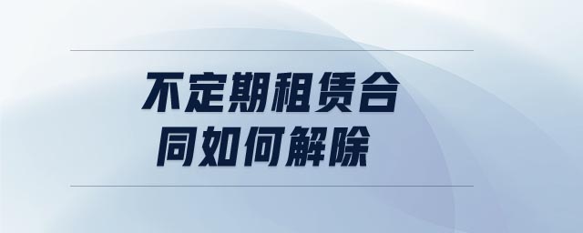 不定期租賃合同如何解除 不定期租賃合同如何解除