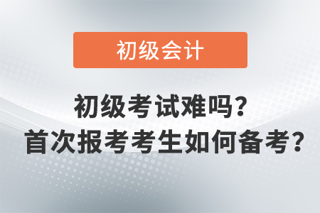 初級會計職稱考試難嗎？ 首次報考考生如何備考？