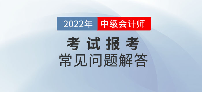 2022年中級會計師考試報考常見問題解答！報考政策速了解！