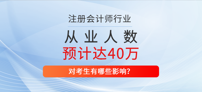 2025年注冊會計師從業(yè)人數(shù)預計達到40萬，對考生有哪些影響？