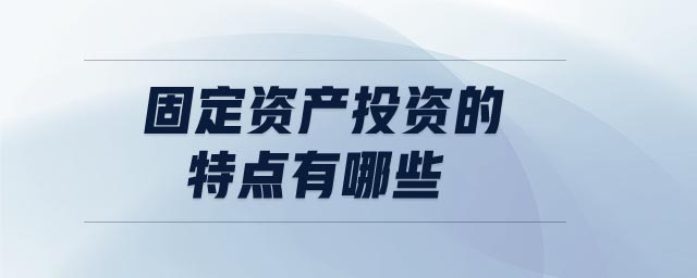 固定資產(chǎn)投資的特點(diǎn)有哪些 固定資產(chǎn)投資的特點(diǎn)有哪些