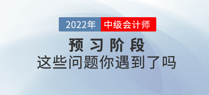 2022年中級會計預(yù)習(xí)階段已開始，你是不是也遇到了這些問題