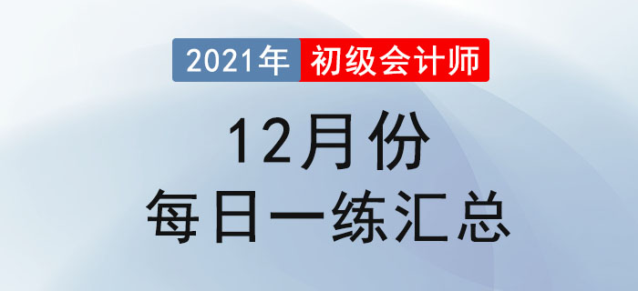 2021年初級(jí)會(huì)計(jì)考試12月份每日一練題庫(kù)匯總 2021年初級(jí)會(huì)計(jì)考試12月份每日一練題庫(kù)匯總