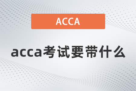 acca考試要帶什么 acca考試要帶什么
