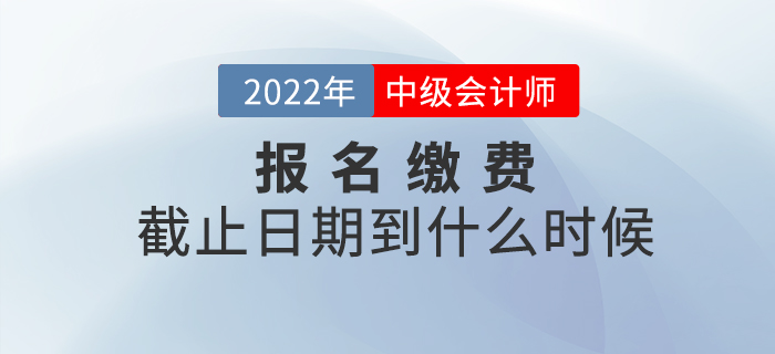 2022年中級會計師考試報名繳費截止到什么時候？