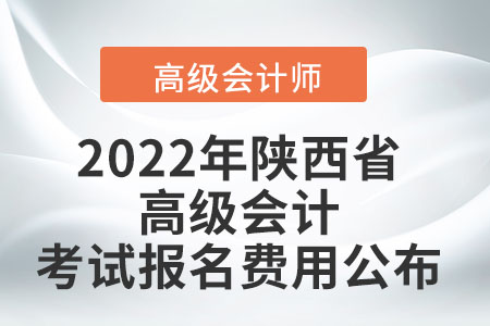 2022年陜西省高級會計考試報名費用公布