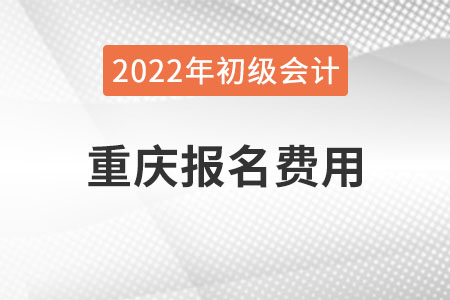 重慶2022年初級(jí)會(huì)計(jì)報(bào)名費(fèi)用已公布