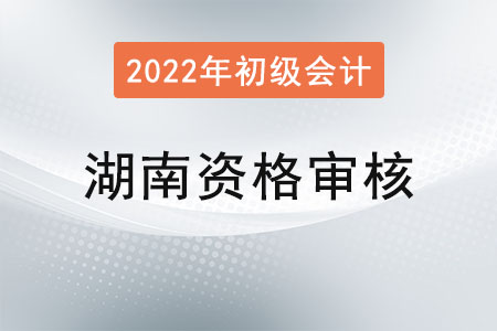湖南2022年初級會計資格審核方式：考后審核