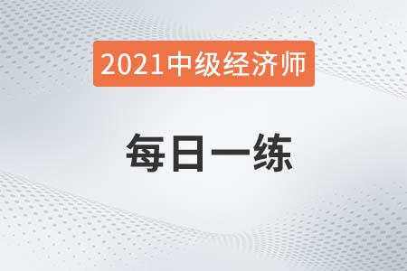 2021年中級經(jīng)濟(jì)師考試每日一練 2021年中級經(jīng)濟(jì)師考試每日一練