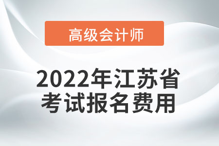 2022年江蘇省高級(jí)會(huì)計(jì)師考試報(bào)名費(fèi)用公布