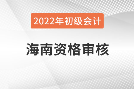 海南2022年初級(jí)會(huì)計(jì)資格審核方式：資格后審