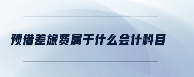 預借差旅費屬于什么會計科目 預借差旅費屬于什么會計科目