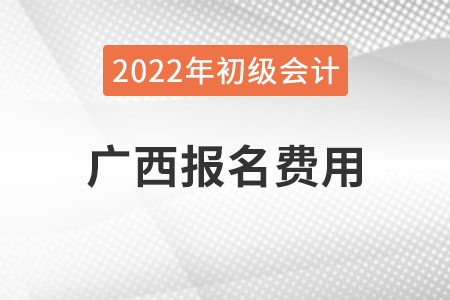 廣西2022年初級會計報名費(fèi)用已公布