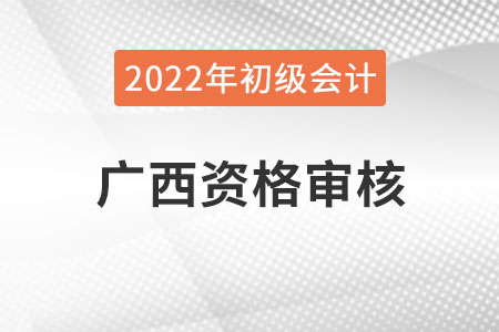 廣西2022年初級會計報名資格審核方式：考試合格后公示審核