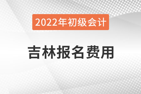 吉林2022年初級會計報名費用已公布