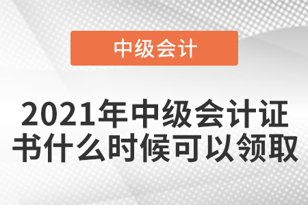 2021年中級(jí)會(huì)計(jì)證書什么時(shí)候可以領(lǐng)取