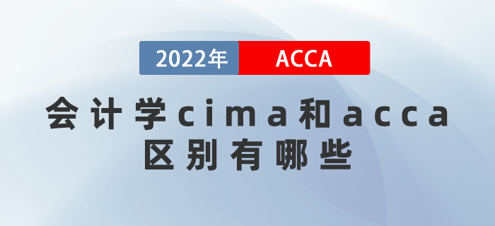 2022年會計學cima和acca區(qū)別有哪些？應該考哪個？