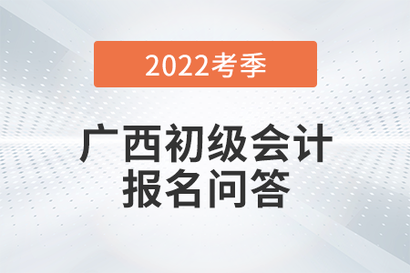官方通知：廣西2022年初級會計師報名常見問題解答！