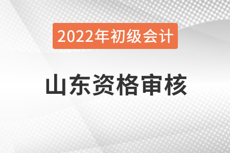 山東2022年初級會計報名資格審核方式：網(wǎng)上審核