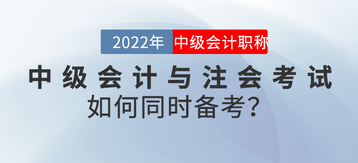 2022年中級會計與注會考試如何同時備考？