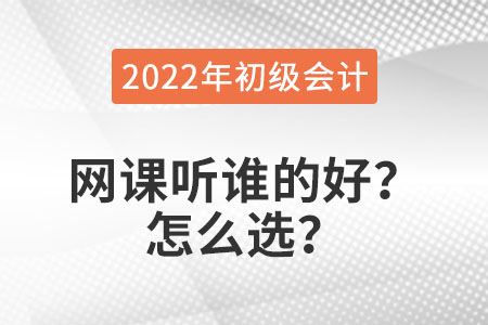 2022年初級(jí)會(huì)計(jì)職稱網(wǎng)課聽誰的好？怎么選？