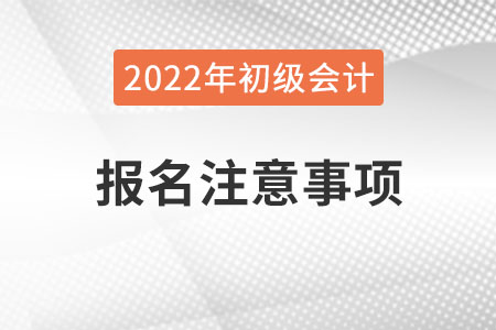 河南2022年初級會計(jì)職稱報(bào)名注意事項(xiàng)