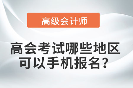 2022年高級會計職稱考試哪些地區(qū)可以手機報名？