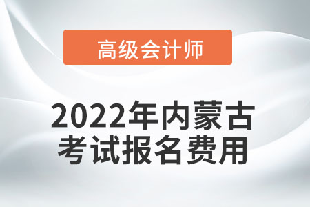 2022年內(nèi)蒙古自治區(qū)高級(jí)會(huì)計(jì)師考試報(bào)名費(fèi)用公布