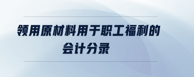 領(lǐng)用原材料用于職工福利的會(huì)計(jì)分錄