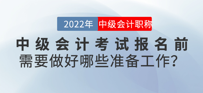 2022年中級(jí)會(huì)計(jì)考試報(bào)名前需要做好哪些準(zhǔn)備工作？