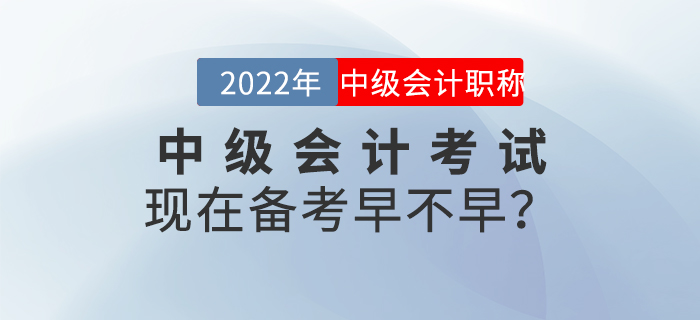 2022年中級會計考試現(xiàn)在備考早不早？
