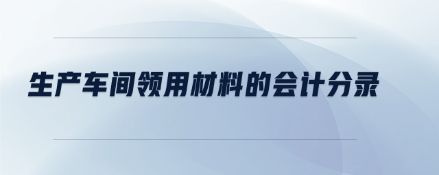 生產(chǎn)車間領(lǐng)用材料的會計分錄 生產(chǎn)車間領(lǐng)用材料的會計分錄