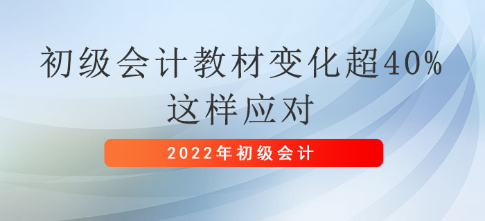 2022年初級會計職稱教材變化超40%，這樣應對！