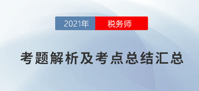 2021年稅務(wù)師考題解析及考點(diǎn)總結(jié)匯總(考生回憶版) 2021年稅務(wù)師考題解析及考點(diǎn)總結(jié)匯總(考生回憶版)