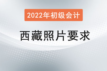 西藏2022年初級會計(jì)報(bào)名照片要求已經(jīng)公布！