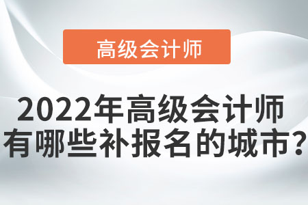 2022年高級(jí)會(huì)計(jì)師考試有哪些可以補(bǔ)報(bào)名的城市？