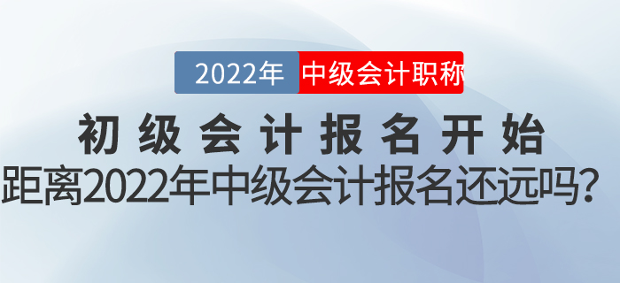 初級會計報名開始，距離2022年中級會計報名還遠(yuǎn)嗎？