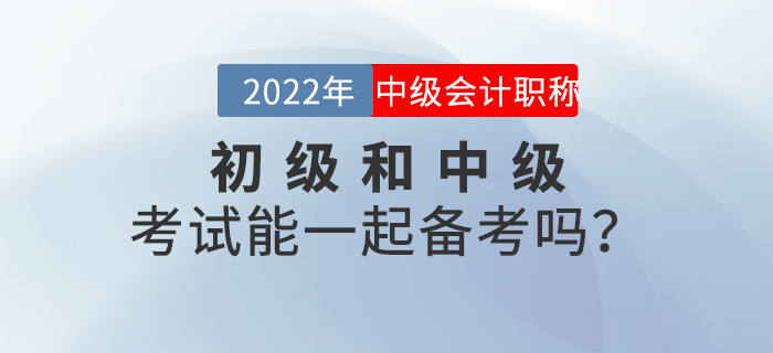 2022年初級(jí)和中級(jí)考試能一起備考嗎？