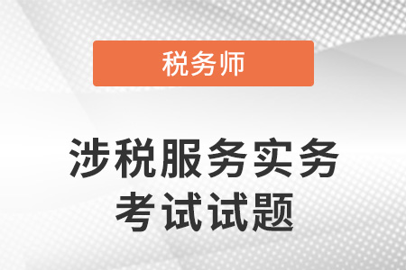 延考:2021年稅務(wù)師涉稅服務(wù)實務(wù)考試試題 延考:2021年稅務(wù)師涉稅服務(wù)實務(wù)考試試題